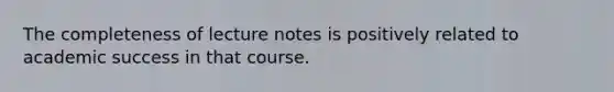 The completeness of lecture notes is positively related to academic success in that course.