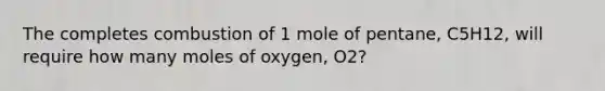 The completes combustion of 1 mole of pentane, C5H12, will require how many moles of oxygen, O2?