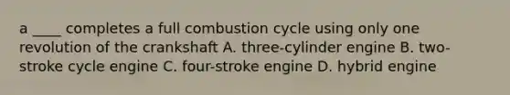 a ____ completes a full combustion cycle using only one revolution of the crankshaft A. three-cylinder engine B. two-stroke cycle engine C. four-stroke engine D. hybrid engine