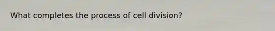 What completes the process of <a href='https://www.questionai.com/knowledge/kjHVAH8Me4-cell-division' class='anchor-knowledge'>cell division</a>?