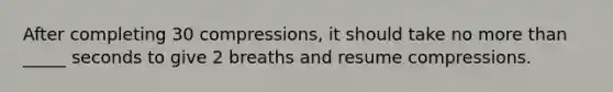 After completing 30 compressions, it should take no more than _____ seconds to give 2 breaths and resume compressions.