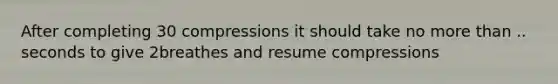 After completing 30 compressions it should take no more than .. seconds to give 2breathes and resume compressions