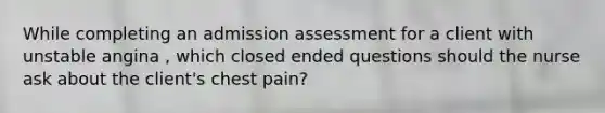 While completing an admission assessment for a client with unstable angina , which closed ended questions should the nurse ask about the client's chest pain?