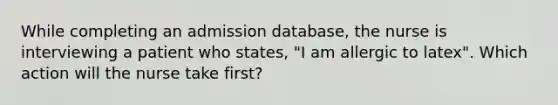 While completing an admission database, the nurse is interviewing a patient who states, "I am allergic to latex". Which action will the nurse take first?