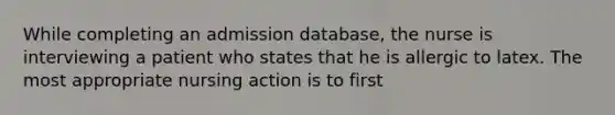 While completing an admission database, the nurse is interviewing a patient who states that he is allergic to latex. The most appropriate nursing action is to first