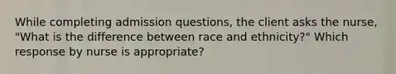 While completing admission questions, the client asks the nurse, "What is the difference between race and ethnicity?" Which response by nurse is appropriate?