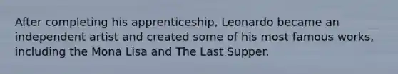After completing his apprenticeship, Leonardo became an independent artist and created some of his most famous works, including the Mona Lisa and The Last Supper.