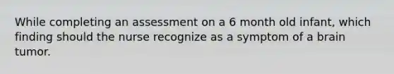 While completing an assessment on a 6 month old infant, which finding should the nurse recognize as a symptom of a brain tumor.