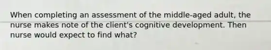 When completing an assessment of the middle-aged adult, the nurse makes note of the client's cognitive development. Then nurse would expect to find what?