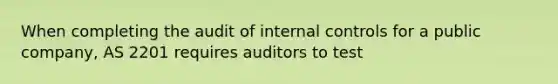 When completing the audit of internal controls for a public company, AS 2201 requires auditors to test