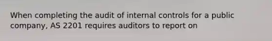 When completing the audit of internal controls for a public company, AS 2201 requires auditors to report on