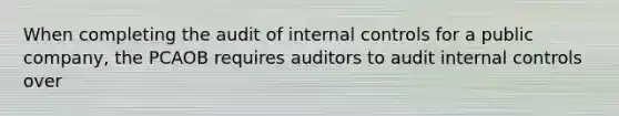 When completing the audit of internal controls for a public company, the PCAOB requires auditors to audit internal controls over