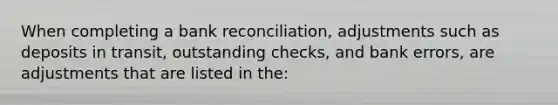 When completing a bank reconciliation, adjustments such as deposits in transit, outstanding checks, and bank errors, are adjustments that are listed in the: