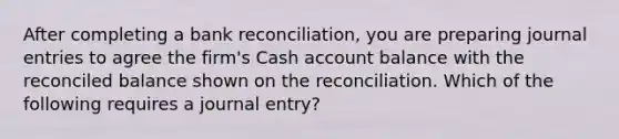 After completing a bank reconciliation, you are preparing journal entries to agree the firm's Cash account balance with the reconciled balance shown on the reconciliation. Which of the following requires a journal entry?