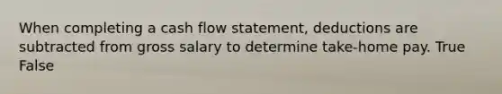 When completing a cash flow statement, deductions are subtracted from gross salary to determine take-home pay. True False