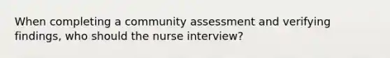 When completing a community assessment and verifying findings, who should the nurse interview?