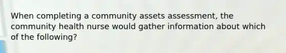 When completing a community assets assessment, the community health nurse would gather information about which of the following?