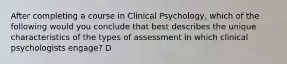 After completing a course in Clinical Psychology, which of the following would you conclude that best describes the unique characteristics of the types of assessment in which clinical psychologists engage? D