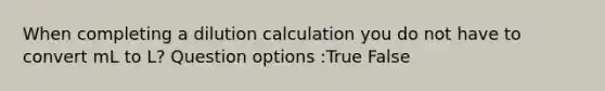 When completing a dilution calculation you do not have to convert mL to L? Question options :True False