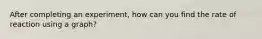 After completing an experiment, how can you find the rate of reaction using a graph?