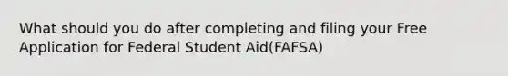 What should you do after completing and filing your Free Application for Federal Student Aid(FAFSA)