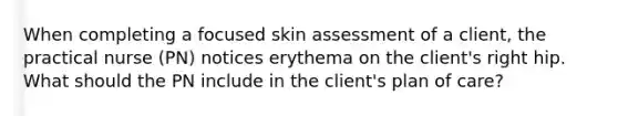 When completing a focused skin assessment of a client, the practical nurse (PN) notices erythema on the client's right hip. What should the PN include in the client's plan of care?