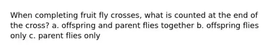 When completing fruit fly crosses, what is counted at the end of the cross? a. offspring and parent flies together b. offspring flies only c. parent flies only