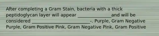 After completing a Gram Stain, bacteria with a thick peptidoglycan layer will appear _______________and will be considered __________________________-. Purple, Gram Negative Purple, Gram Positive Pink, Gram Negative Pink, Gram Positive