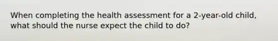 When completing the health assessment for a 2-year-old child, what should the nurse expect the child to do?