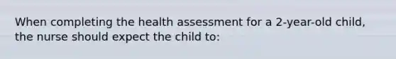 When completing the health assessment for a 2-year-old child, the nurse should expect the child to: