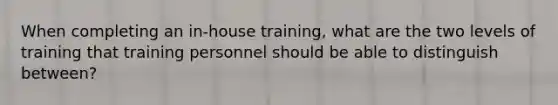 When completing an in-house training, what are the two levels of training that training personnel should be able to distinguish between?