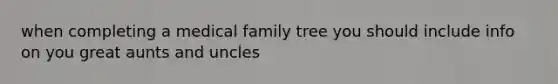 when completing a medical family tree you should include info on you great aunts and uncles