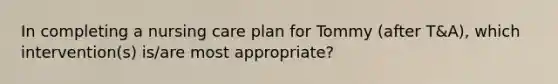 In completing a nursing care plan for Tommy (after T&A), which intervention(s) is/are most appropriate?