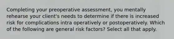 Completing your preoperative assessment, you mentally rehearse your client's needs to determine if there is increased risk for complications intra operatively or postoperatively. Which of the following are general risk factors? Select all that apply.