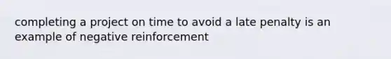 completing a project on time to avoid a late penalty is an example of negative reinforcement