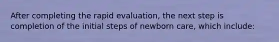 After completing the rapid evaluation, the next step is completion of the initial steps of newborn care, which include: