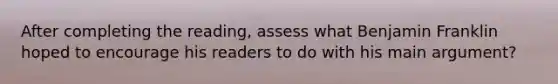 After completing the reading, assess what Benjamin Franklin hoped to encourage his readers to do with his main argument?