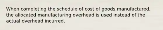 When completing the schedule of cost of goods​ manufactured, the allocated manufacturing overhead is used instead of the actual overhead incurred.