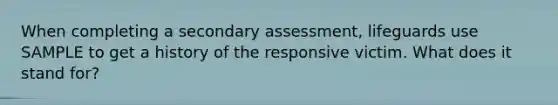 When completing a secondary assessment, lifeguards use SAMPLE to get a history of the responsive victim. What does it stand for?