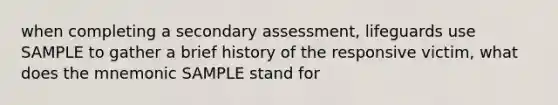 when completing a secondary assessment, lifeguards use SAMPLE to gather a brief history of the responsive victim, what does the mnemonic SAMPLE stand for