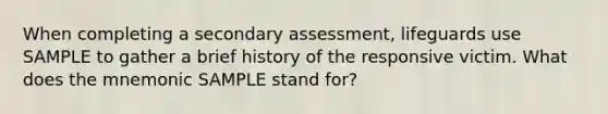 When completing a secondary assessment, lifeguards use SAMPLE to gather a brief history of the responsive victim. What does the mnemonic SAMPLE stand for?