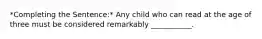 *Completing the Sentence:* Any child who can read at the age of three must be considered remarkably ___________.