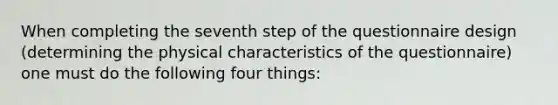 When completing the seventh step of the questionnaire design (determining the physical characteristics of the questionnaire) one must do the following four things: