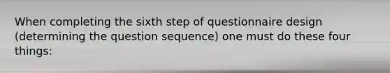 When completing the sixth step of questionnaire design (determining the question sequence) one must do these four things: