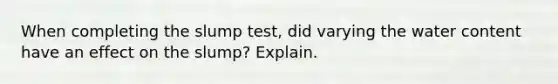 When completing the slump test, did varying the water content have an effect on the slump? Explain.