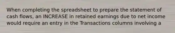 When completing the spreadsheet to prepare the statement of cash flows, an INCREASE in retained earnings due to net income would require an entry in the Transactions columns involving a