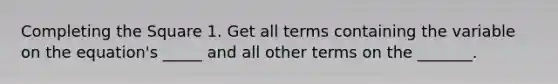 Completing the Square 1. Get all terms containing the variable on the equation's _____ and all other terms on the _______.