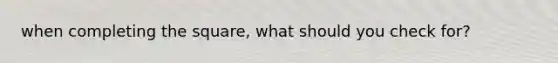 when completing the square, what should you check for?