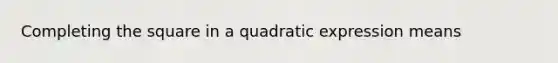 Completing the square in a quadratic expression means