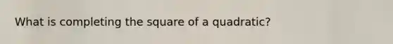 What is completing the square of a quadratic?